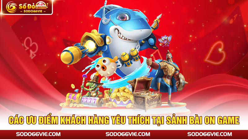 Các ưu điểm khách hàng yêu thích tại sảnh bài ON Game
