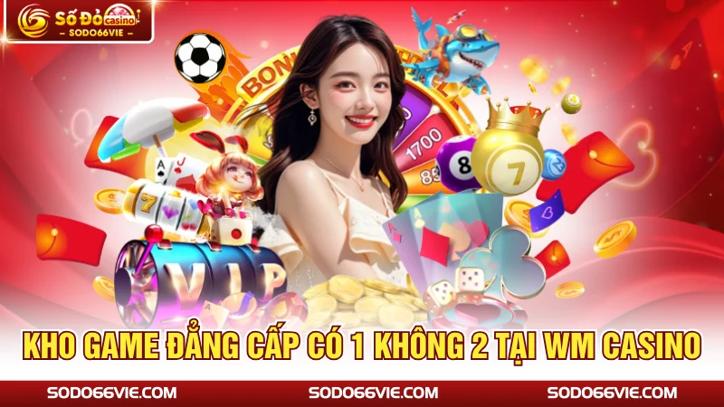 Kho game đẳng cấp có 1 không 2 tại WM Casino