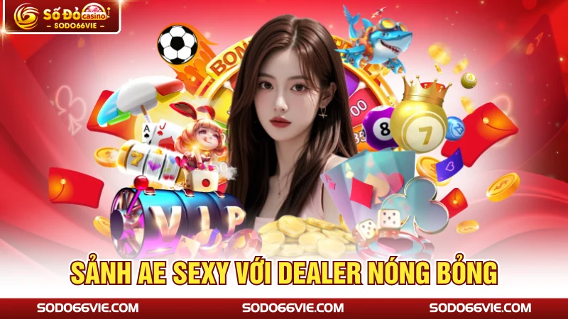 Sảnh AE Sexy với dealer nóng bỏng