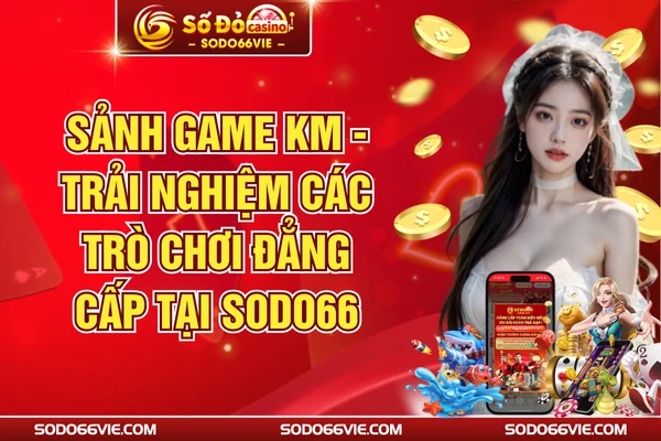 Sảnh Game KM - Trải Nghiệm Các Trò Chơi Đẳng Cấp Tại SODO66