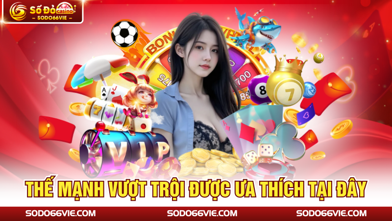 Thế mạnh vượt trội được ưa thích tại đây