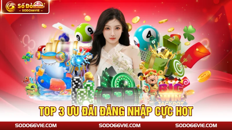 Top 3 ưu đãi đăng nhập cực hot
